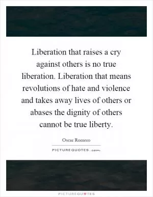 Liberation that raises a cry against others is no true liberation. Liberation that means revolutions of hate and violence and takes away lives of others or abases the dignity of others cannot be true liberty Picture Quote #1