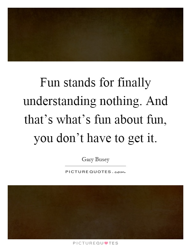 Fun stands for finally understanding nothing. And that's what's fun about fun, you don't have to get it Picture Quote #1