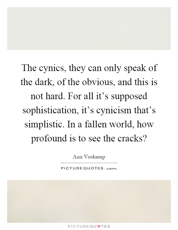 The cynics, they can only speak of the dark, of the obvious, and this is not hard. For all it's supposed sophistication, it's cynicism that's simplistic. In a fallen world, how profound is to see the cracks? Picture Quote #1