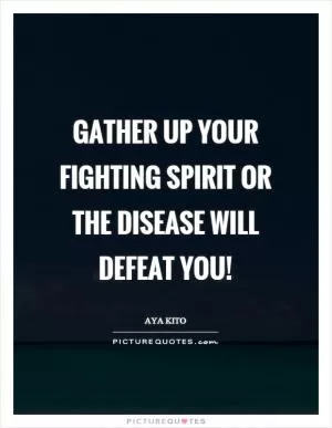 Gather up your fighting spirit or the disease will defeat you! Picture Quote #1