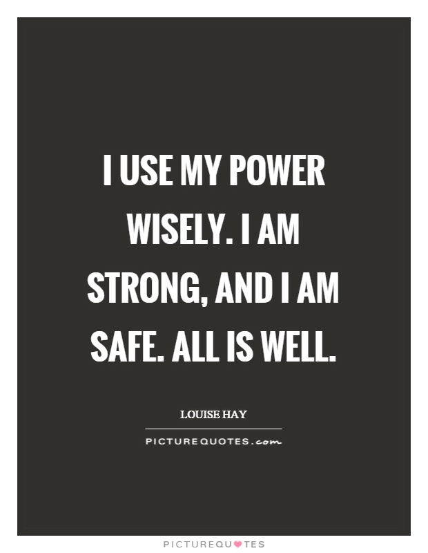 I use my power wisely. I am strong, and I am safe. All is well Picture Quote #1