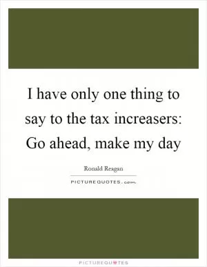 I have only one thing to say to the tax increasers: Go ahead, make my day Picture Quote #1