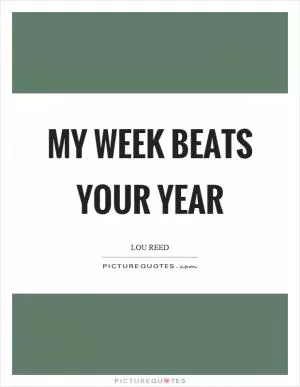 My week beats your year Picture Quote #1