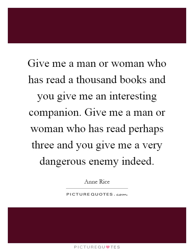Give me a man or woman who has read a thousand books and you give me an interesting companion. Give me a man or woman who has read perhaps three and you give me a very dangerous enemy indeed Picture Quote #1