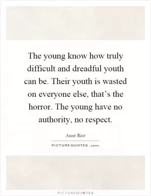 The young know how truly difficult and dreadful youth can be. Their youth is wasted on everyone else, that’s the horror. The young have no authority, no respect Picture Quote #1