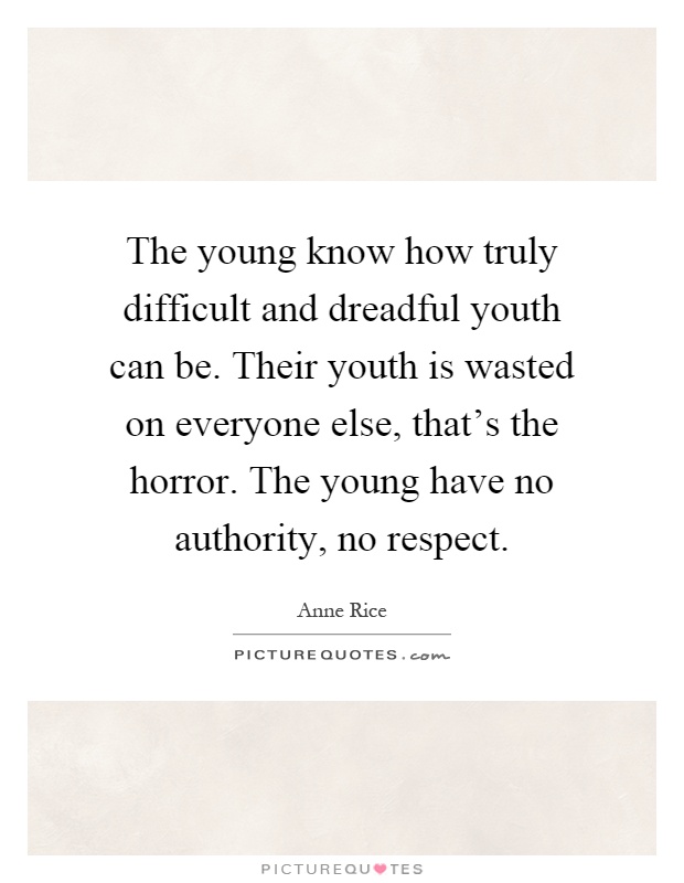 The young know how truly difficult and dreadful youth can be. Their youth is wasted on everyone else, that's the horror. The young have no authority, no respect Picture Quote #1