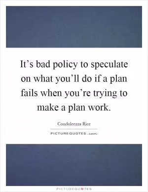 It’s bad policy to speculate on what you’ll do if a plan fails when you’re trying to make a plan work Picture Quote #1