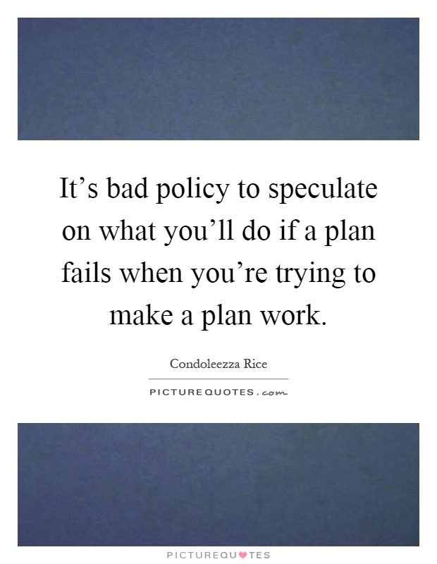 It's bad policy to speculate on what you'll do if a plan fails when you're trying to make a plan work Picture Quote #1