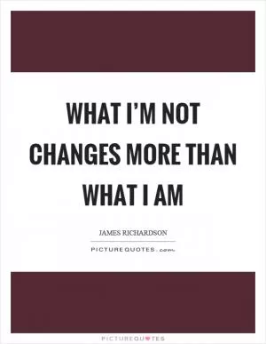What I’m not changes more than what I am Picture Quote #1