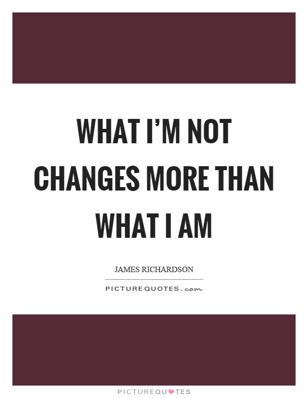 What I'm not changes more than what I am Picture Quote #1