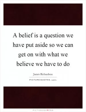 A belief is a question we have put aside so we can get on with what we believe we have to do Picture Quote #1