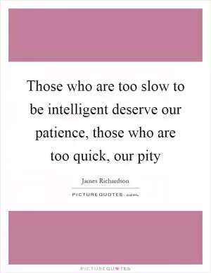 Those who are too slow to be intelligent deserve our patience, those who are too quick, our pity Picture Quote #1