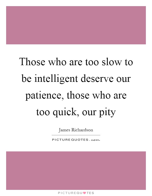 Those who are too slow to be intelligent deserve our patience, those who are too quick, our pity Picture Quote #1