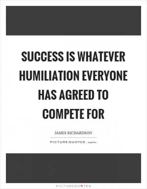 Success is whatever humiliation everyone has agreed to compete for Picture Quote #1