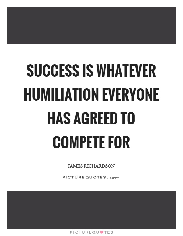 Success is whatever humiliation everyone has agreed to compete for Picture Quote #1