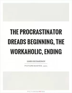 The procrastinator dreads beginning, the workaholic, ending Picture Quote #1