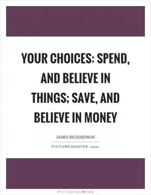 Your choices: spend, and believe in things; save, and believe in money Picture Quote #1