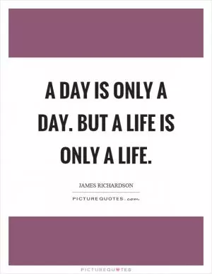 A day is only a day. But a life is only a life Picture Quote #1