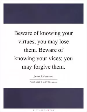 Beware of knowing your virtues; you may lose them. Beware of knowing your vices; you may forgive them Picture Quote #1
