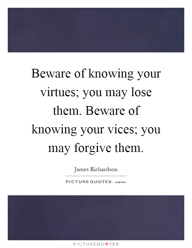 Beware of knowing your virtues; you may lose them. Beware of knowing your vices; you may forgive them Picture Quote #1