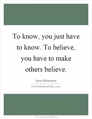 To know, you just have to know. To believe, you have to make others believe Picture Quote #1