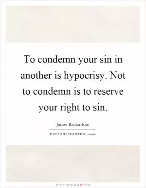 To condemn your sin in another is hypocrisy. Not to condemn is to reserve your right to sin Picture Quote #1