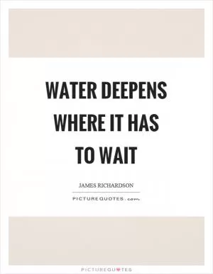 Water deepens where it has to wait Picture Quote #1