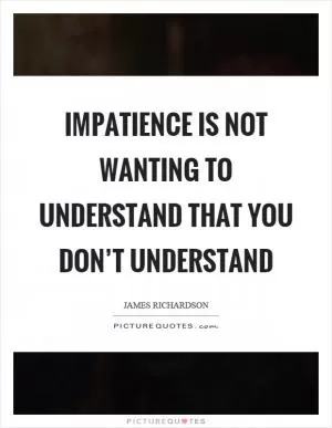 Impatience is not wanting to understand that you don’t understand Picture Quote #1
