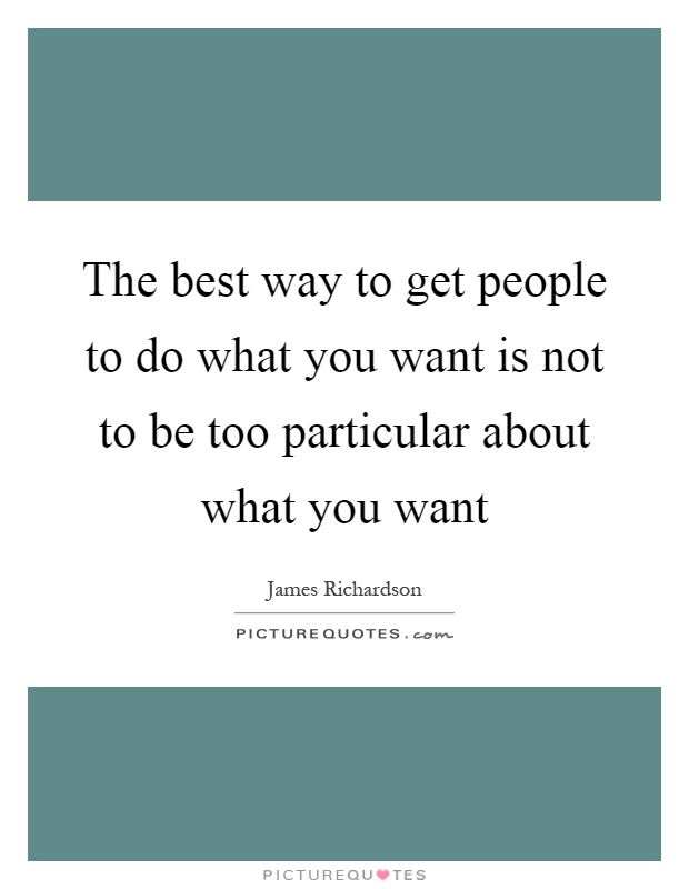 The best way to get people to do what you want is not to be too particular about what you want Picture Quote #1