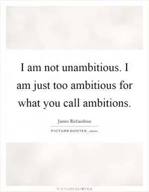 I am not unambitious. I am just too ambitious for what you call ambitions Picture Quote #1