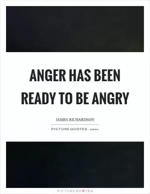 Anger has been ready to be angry Picture Quote #1