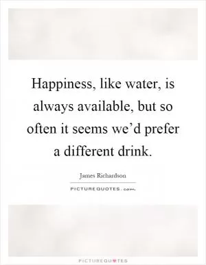 Happiness, like water, is always available, but so often it seems we’d prefer a different drink Picture Quote #1