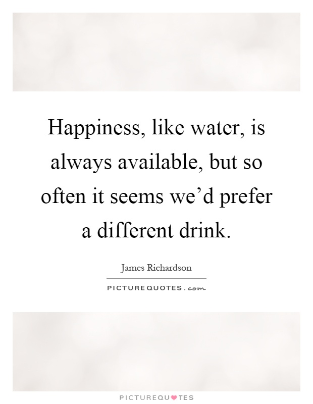 Happiness, like water, is always available, but so often it seems we'd prefer a different drink Picture Quote #1