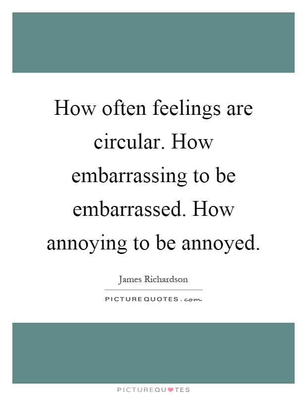 How often feelings are circular. How embarrassing to be embarrassed. How annoying to be annoyed Picture Quote #1