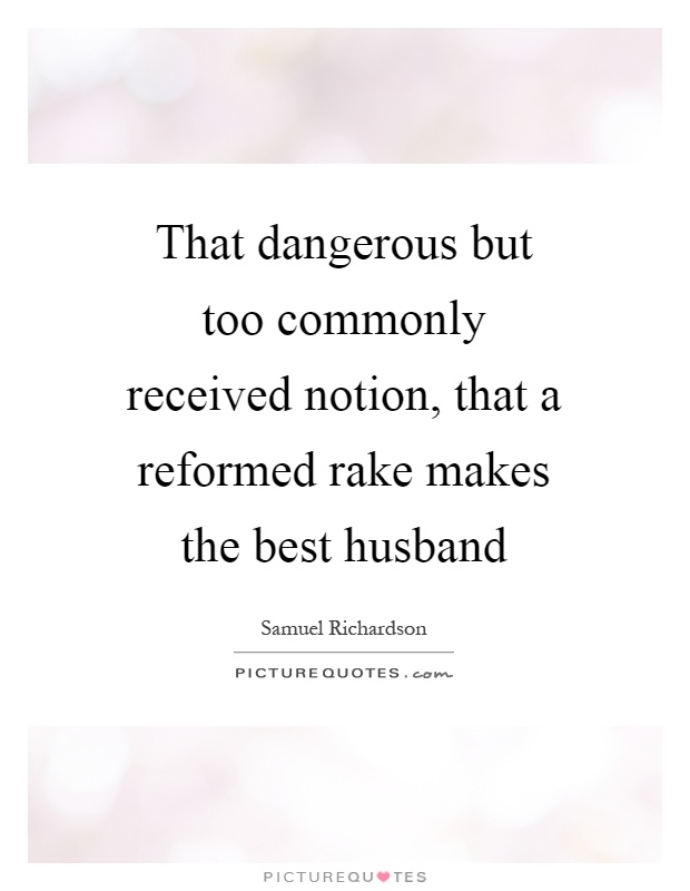 That dangerous but too commonly received notion, that a reformed rake makes the best husband Picture Quote #1