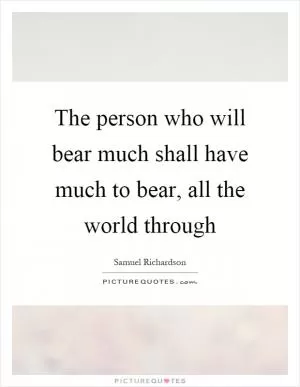 The person who will bear much shall have much to bear, all the world through Picture Quote #1