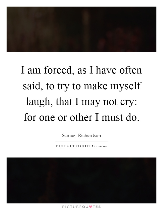 I am forced, as I have often said, to try to make myself laugh, that I may not cry: for one or other I must do Picture Quote #1