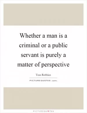 Whether a man is a criminal or a public servant is purely a matter of perspective Picture Quote #1