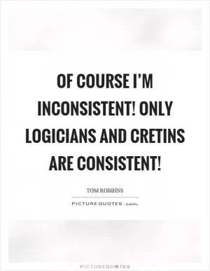 Of course I’m inconsistent! Only logicians and cretins are consistent! Picture Quote #1
