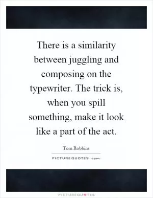 There is a similarity between juggling and composing on the typewriter. The trick is, when you spill something, make it look like a part of the act Picture Quote #1