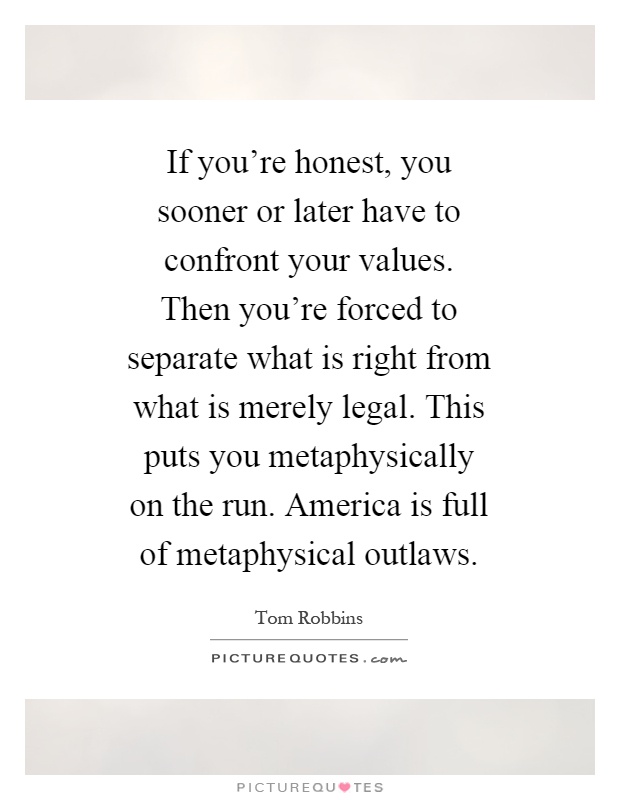 If you're honest, you sooner or later have to confront your values. Then you're forced to separate what is right from what is merely legal. This puts you metaphysically on the run. America is full of metaphysical outlaws Picture Quote #1