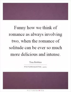 Funny how we think of romance as always involving two, when the romance of solitude can be ever so much more delicious and intense Picture Quote #1