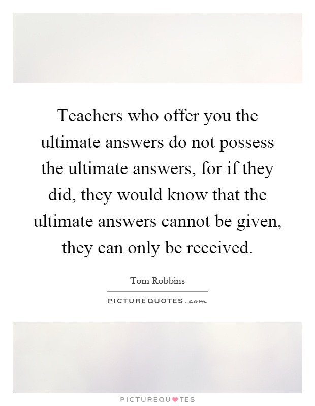 Teachers who offer you the ultimate answers do not possess the ultimate answers, for if they did, they would know that the ultimate answers cannot be given, they can only be received Picture Quote #1