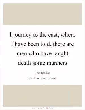 I journey to the east, where I have been told, there are men who have taught death some manners Picture Quote #1