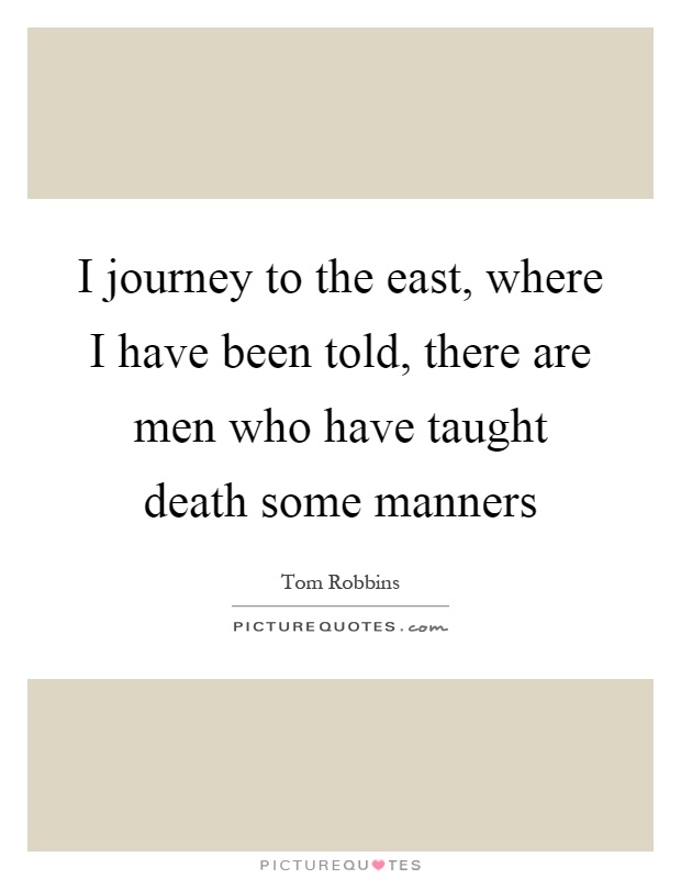I journey to the east, where I have been told, there are men who have taught death some manners Picture Quote #1