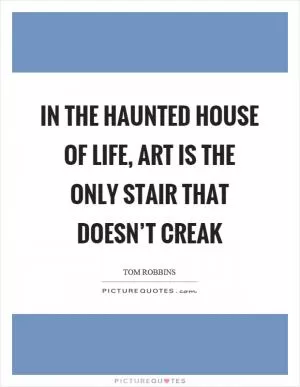 In the haunted house of life, art is the only stair that doesn’t creak Picture Quote #1