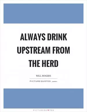 Always drink upstream from the herd Picture Quote #1