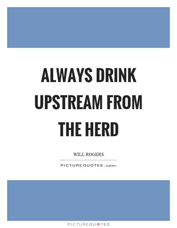 Always drink upstream from the herd Picture Quote #1