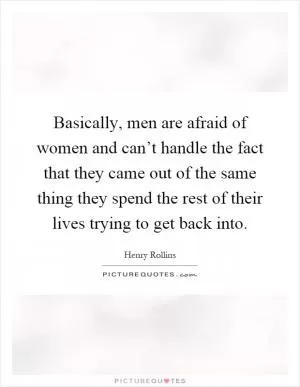 Basically, men are afraid of women and can’t handle the fact that they came out of the same thing they spend the rest of their lives trying to get back into Picture Quote #1