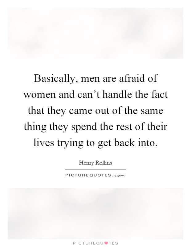 Basically, men are afraid of women and can't handle the fact that they came out of the same thing they spend the rest of their lives trying to get back into Picture Quote #1